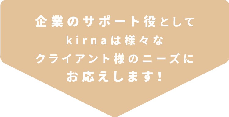 企業のサポート役としてkirnaは様々なクライアント様のニーズにお応えします！
